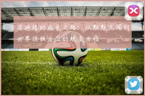 吕迪格的成长之路：从默默无闻到世界顶级后卫的蜕变历程