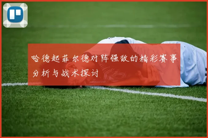 哈德起菲尔德对阵强敌的精彩赛事分析与战术探讨
