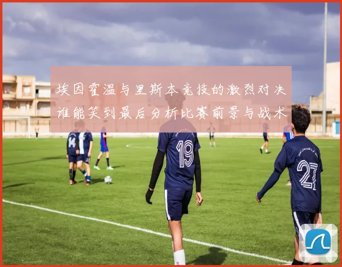 埃因霍温与里斯本竞技的激烈对决谁能笑到最后分析比赛前景与战术布局