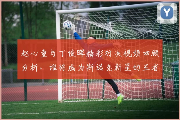 赵心童与丁俊晖精彩对决视频回顾分析，谁将成为斯诺克新星的王者