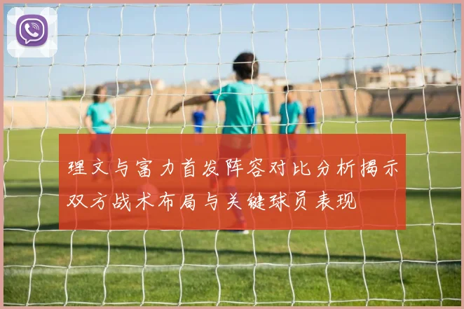 理文与富力首发阵容对比分析揭示双方战术布局与关键球员表现