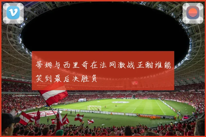 蒂姆与西里奇在法网激战正酣谁能笑到最后决胜负
