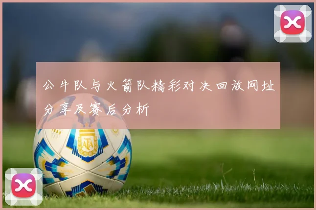 公牛队与火箭队精彩对决回放网址分享及赛后分析