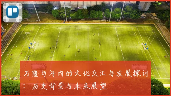 万隆与河内的文化交汇与发展探讨：历史背景与未来展望