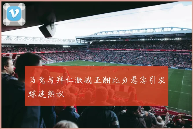 马竞与拜仁激战正酣比分悬念引发球迷热议