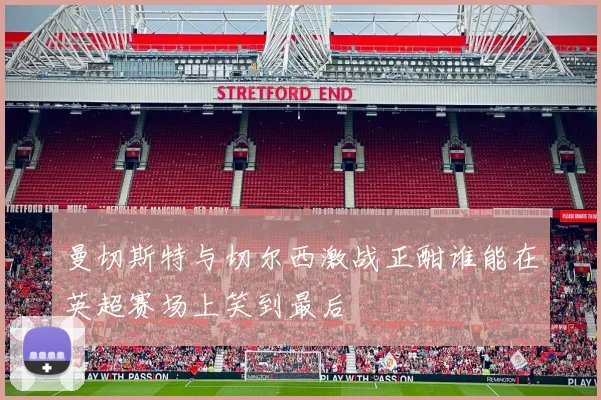 曼切斯特与切尔西激战正酣谁能在英超赛场上笑到最后