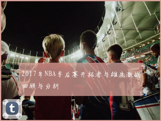 2017年NBA季后赛开拓者与雄鹿激战回顾与分析