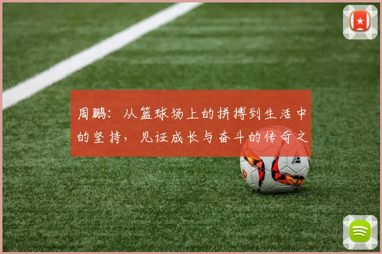 周鹏：从篮球场上的拼搏到生活中的坚持，见证成长与奋斗的传奇之路