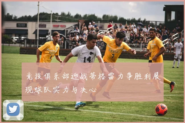 竞技俱乐部迎战蒂格雷力争胜利展现球队实力与决心