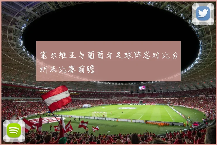 塞尔维亚与葡萄牙足球阵容对比分析及比赛前瞻