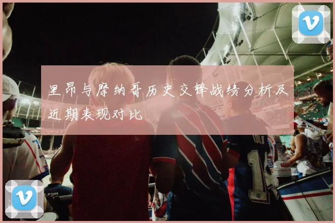 里昂与摩纳哥历史交锋战绩分析及近期表现对比