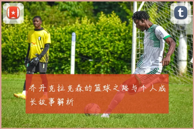 乔丹克拉克森的篮球之路与个人成长故事解析