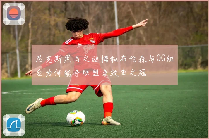 尼克斯黑马之谜揭秘布伦森与OG组合为何能夺联盟净效率之冠