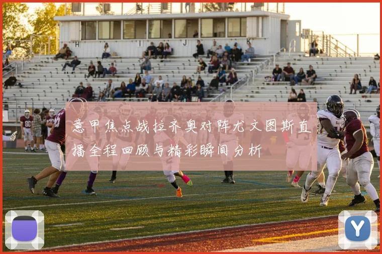 意甲焦点战拉齐奥对阵尤文图斯直播全程回顾与精彩瞬间分析